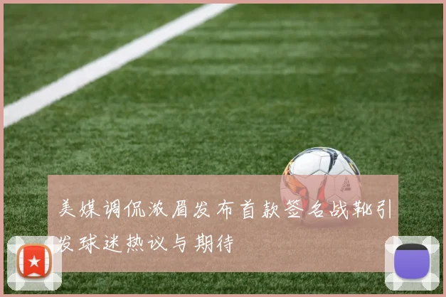 美媒调侃浓眉发布首款签名战靴引发球迷热议与期待