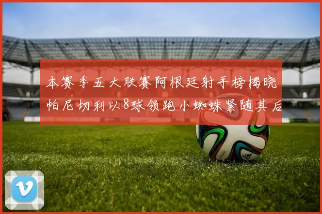 本赛季五大联赛阿根廷射手榜揭晓帕尼切利以8球领跑小蜘蛛紧随其后