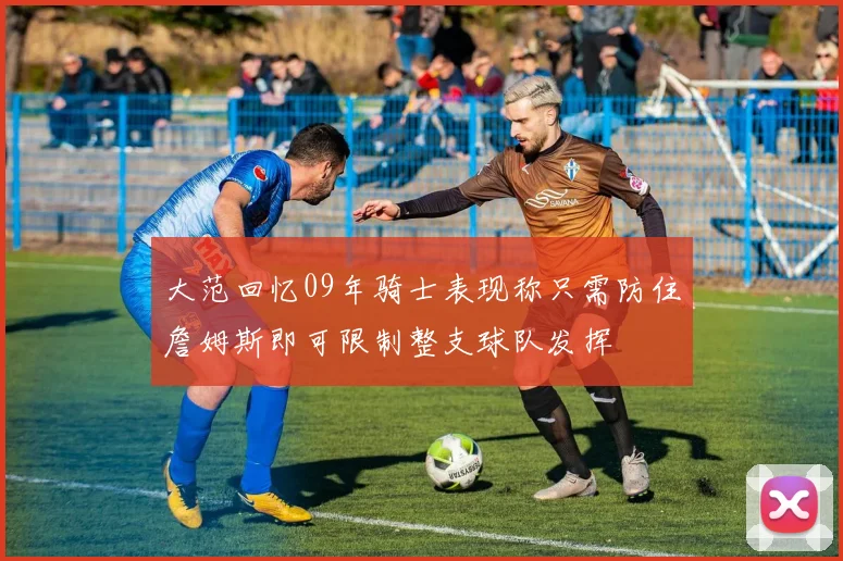 大范回忆09年骑士表现称只需防住詹姆斯即可限制整支球队发挥