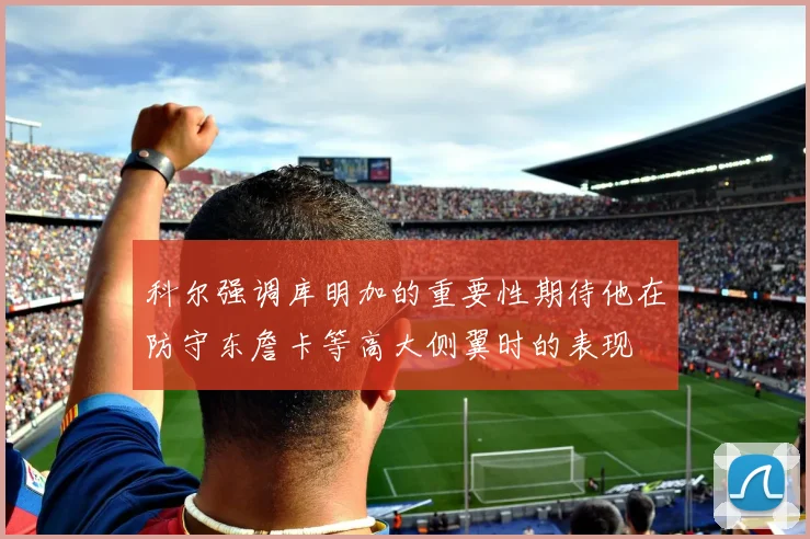 科尔强调库明加的重要性期待他在防守东詹卡等高大侧翼时的表现
