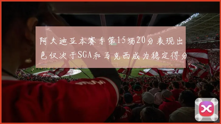 阿夫迪亚本赛季第15场20分表现出色仅次于SGA和马克西成为稳定得分手