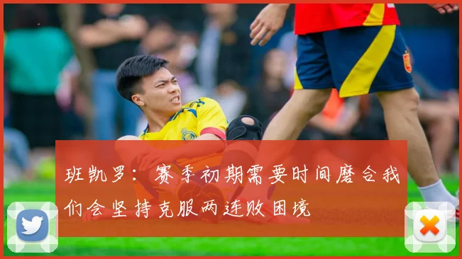 班凯罗：赛季初期需要时间磨合我们会坚持克服两连败困境