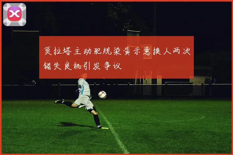 莫拉塔主动犯规染黄示意换人两次错失良机引发争议