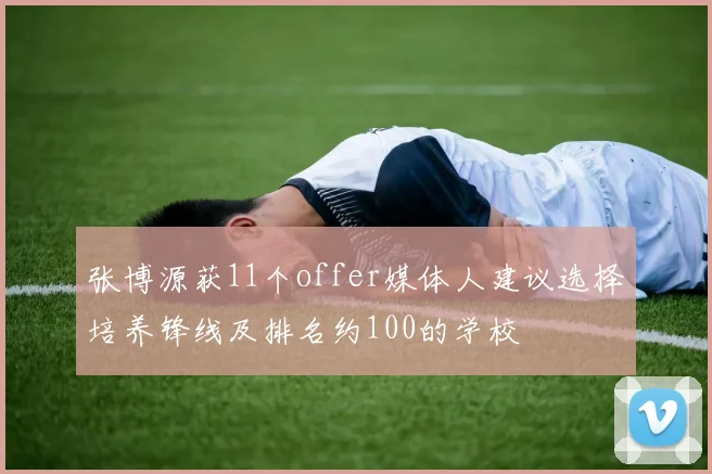 张博源获11个offer媒体人建议选择培养锋线及排名约100的学校