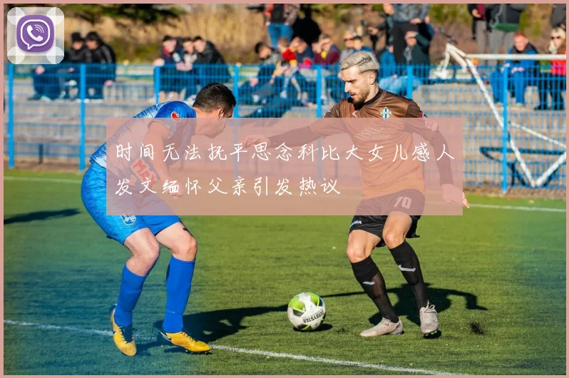 时间无法抚平思念科比大女儿感人发文缅怀父亲引发热议