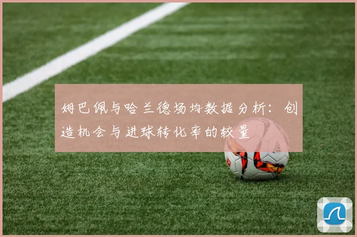 姆巴佩与哈兰德场均数据分析：创造机会与进球转化率的较量