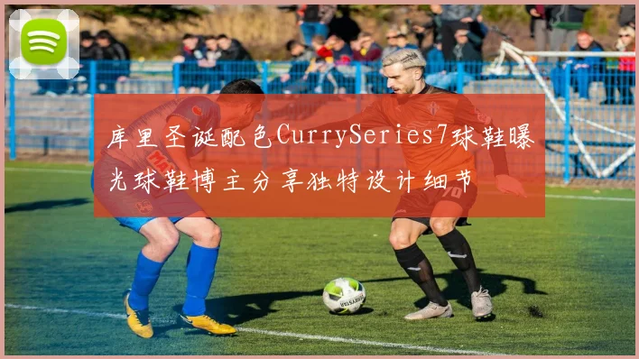 库里圣诞配色CurrySeries7球鞋曝光球鞋博主分享独特设计细节
