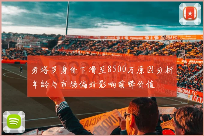 劳塔罗身价下滑至8500万原因分析年龄与市场偏好影响前锋价值