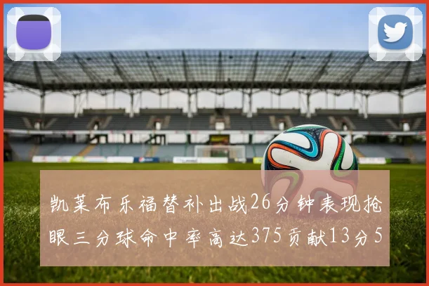 凯莱布乐福替补出战26分钟表现抢眼三分球命中率高达375贡献13分5板4助