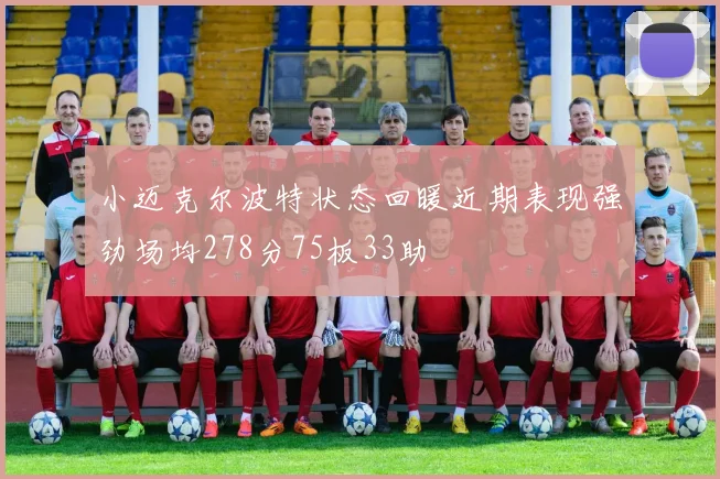 小迈克尔波特状态回暖近期表现强劲场均278分75板33助