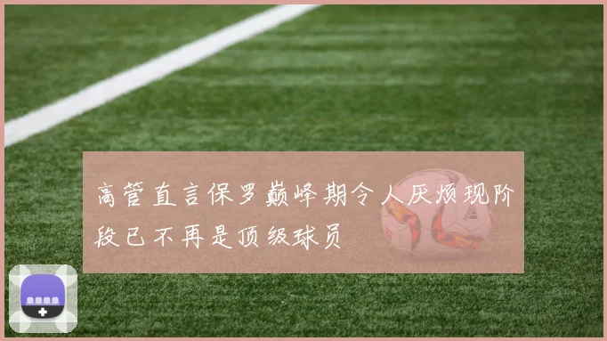 高管直言保罗巅峰期令人厌烦现阶段已不再是顶级球员