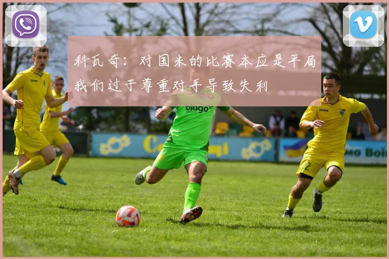 科瓦奇：对国米的比赛本应是平局我们过于尊重对手导致失利