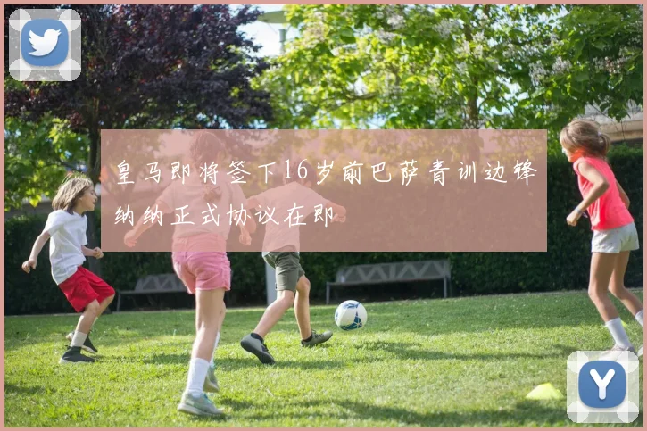 皇马即将签下16岁前巴萨青训边锋纳纳正式协议在即