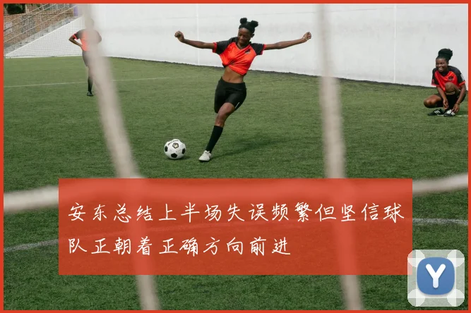 安东总结上半场失误频繁但坚信球队正朝着正确方向前进