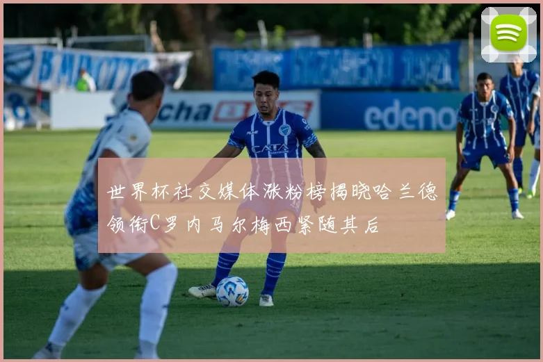 世界杯社交媒体涨粉榜揭晓哈兰德领衔C罗内马尔梅西紧随其后