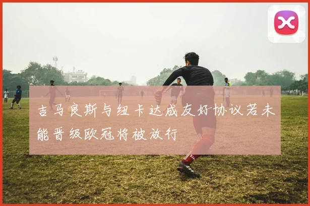 吉马良斯与纽卡达成友好协议若未能晋级欧冠将被放行