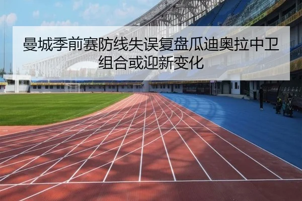 曼城季前赛防线失误复盘瓜迪奥拉中卫组合或迎新变化