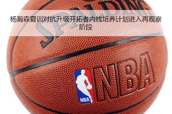 杨瀚森夏训对抗升级开拓者内线培养计划进入再观察阶段