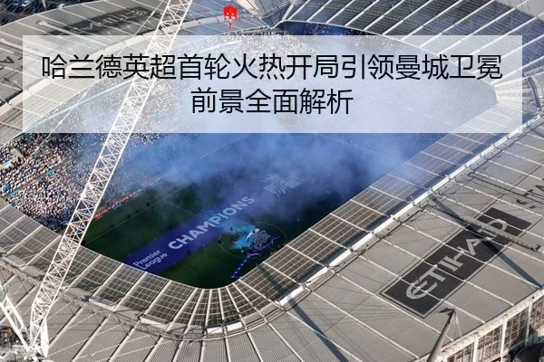 哈兰德英超首轮火热开局引领曼城卫冕前景全面解析