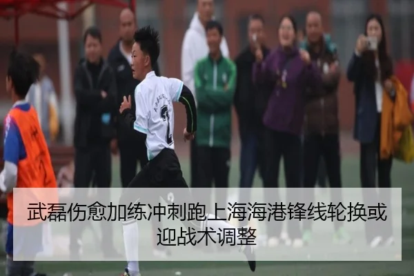 武磊伤愈加练冲刺跑上海海港锋线轮换或迎战术调整